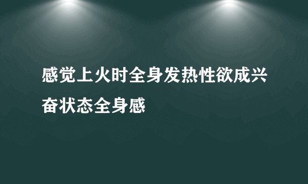 感觉上火时全身发热性欲成兴奋状态全身感