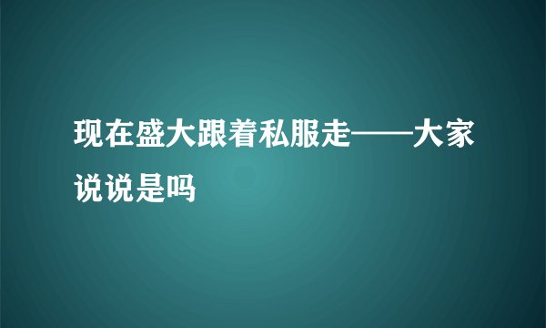 现在盛大跟着私服走——大家说说是吗