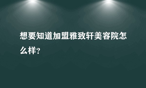 想要知道加盟雅致轩美容院怎么样?