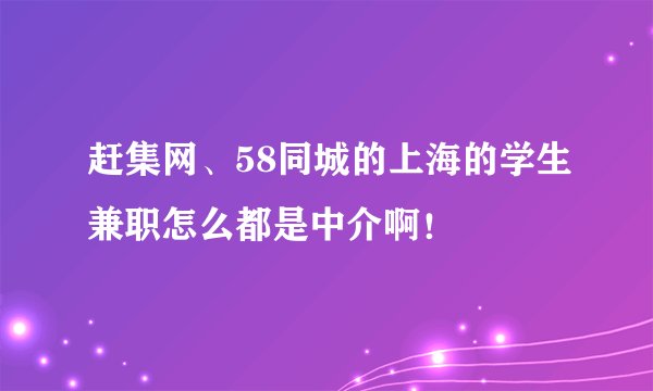 赶集网、58同城的上海的学生兼职怎么都是中介啊！