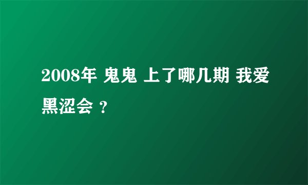 2008年 鬼鬼 上了哪几期 我爱黑涩会 ？