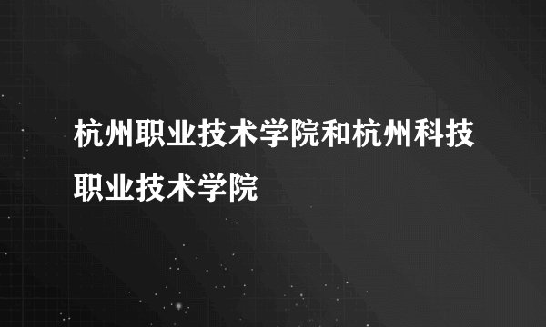 杭州职业技术学院和杭州科技职业技术学院