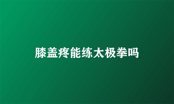 膝盖疼能练太极拳吗
