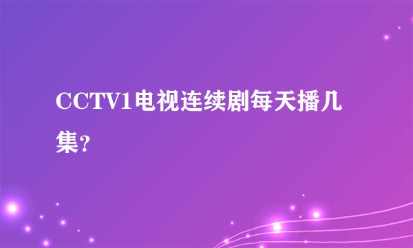 CCTV1电视连续剧每天播几集？