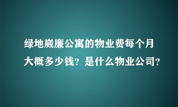 绿地崴廉公寓的物业费每个月大概多少钱？是什么物业公司？