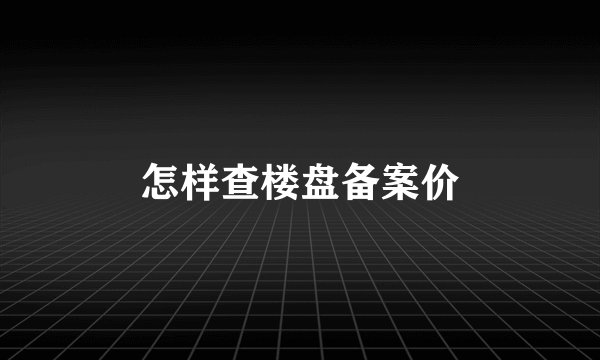 怎样查楼盘备案价