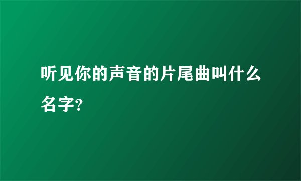 听见你的声音的片尾曲叫什么名字？