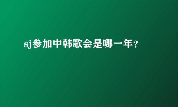 sj参加中韩歌会是哪一年?