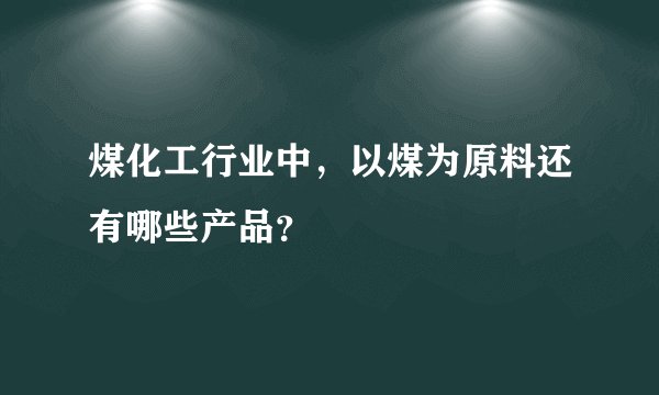 煤化工行业中，以煤为原料还有哪些产品？