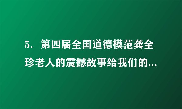5．第四届全国道德模范龚全珍老人的震撼故事给我们的启示是（　　）A．人生价值的实现离不开服务社会、奉献社会B．个人的科学文化素质越高，人生价值越大C．必须放弃个人利益，才能实现人生价值D．只有作出重大贡献才能真正实现人生理想