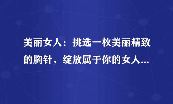 美丽女人：挑选一枚美丽精致的胸针，绽放属于你的女人味与精致美