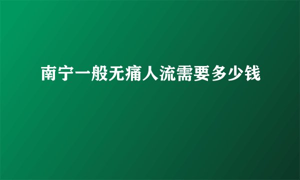 南宁一般无痛人流需要多少钱