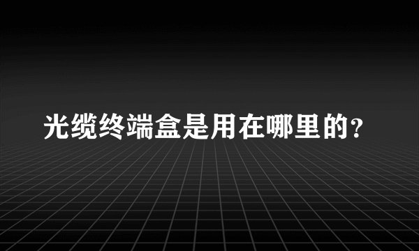 光缆终端盒是用在哪里的？