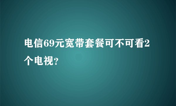 电信69元宽带套餐可不可看2个电视？
