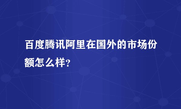 百度腾讯阿里在国外的市场份额怎么样?