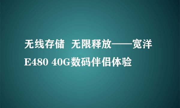 无线存储 无限释放——宽洋E480 40G数码伴侣体验