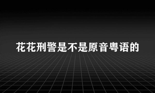花花刑警是不是原音粤语的