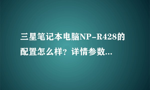 三星笔记本电脑NP-R428的配置怎么样？详情参数是怎么样的？具体价格是多少？