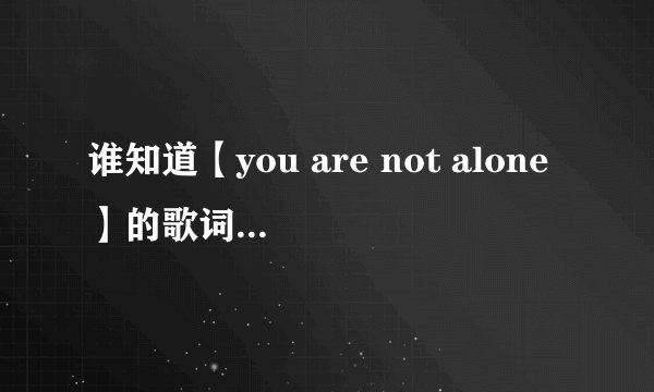 谁知道【you are not alone】的歌词意思是什么。。