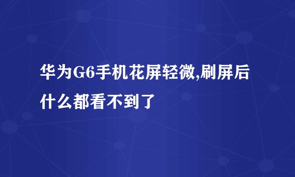 华为G6手机花屏轻微,刷屏后什么都看不到了