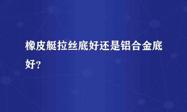 橡皮艇拉丝底好还是铝合金底好?