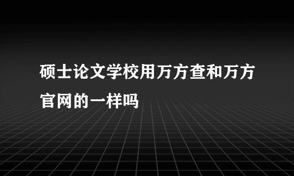硕士论文学校用万方查和万方官网的一样吗
