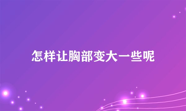 怎样让胸部变大一些呢