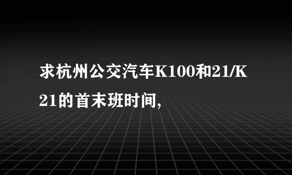 求杭州公交汽车K100和21/K21的首末班时间,