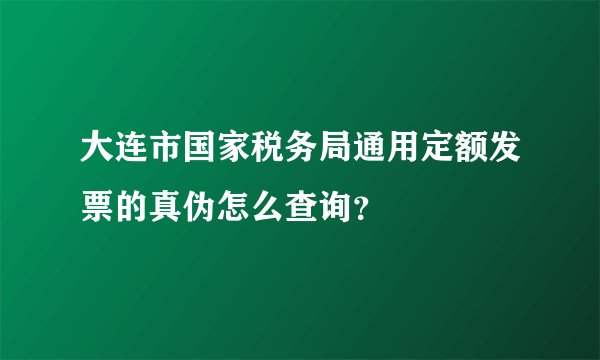 大连市国家税务局通用定额发票的真伪怎么查询？