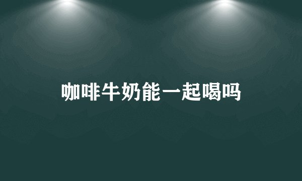 咖啡牛奶能一起喝吗