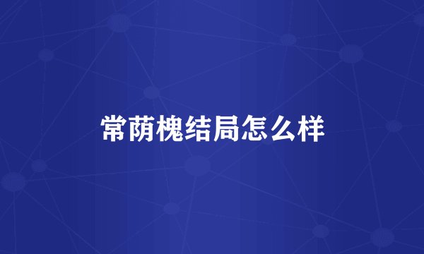 常荫槐结局怎么样