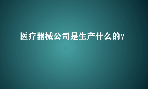 医疗器械公司是生产什么的？
