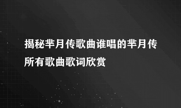 揭秘芈月传歌曲谁唱的芈月传所有歌曲歌词欣赏