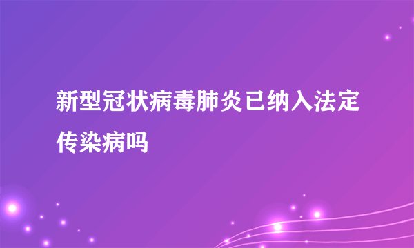新型冠状病毒肺炎已纳入法定传染病吗