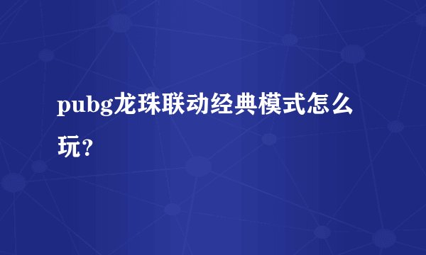 pubg龙珠联动经典模式怎么玩？