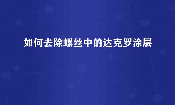 如何去除螺丝中的达克罗涂层