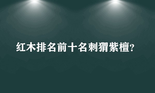 红木排名前十名刺猬紫檀？