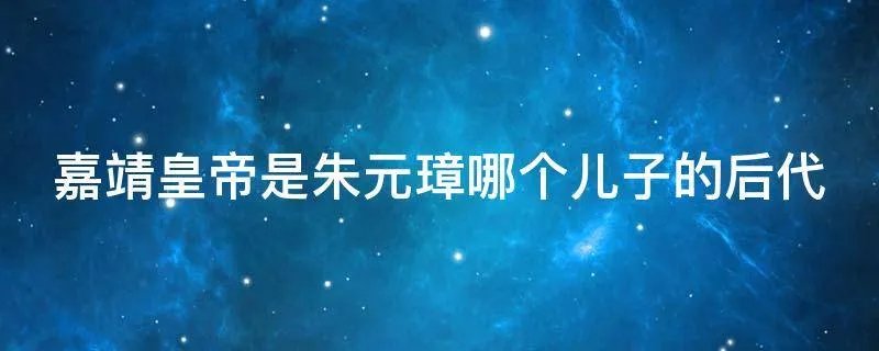 嘉靖皇帝是朱元璋哪个儿子的后代