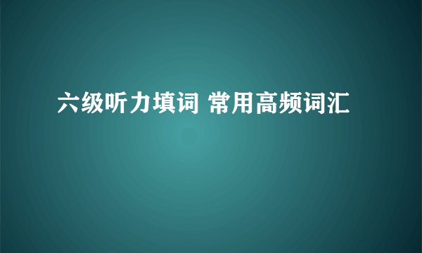 六级听力填词 常用高频词汇
