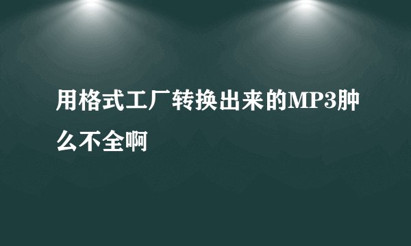 用格式工厂转换出来的MP3肿么不全啊