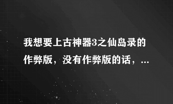 我想要上古神器3之仙岛录的作弊版，没有作弊版的话，那告诉我怎么狂刷钱和等级