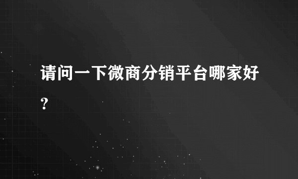 请问一下微商分销平台哪家好？