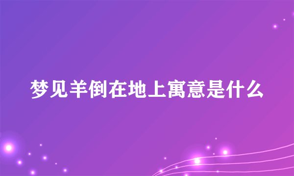 梦见羊倒在地上寓意是什么