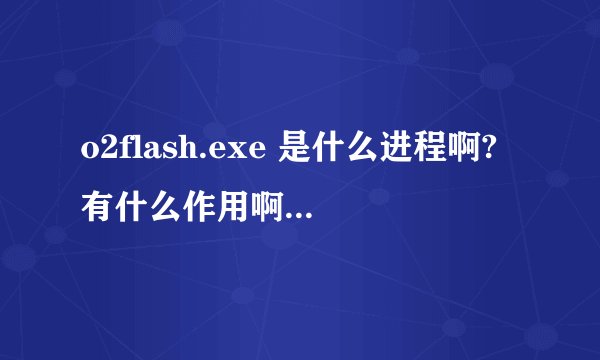 o2flash.exe 是什么进程啊?有什么作用啊 ?是禁止好,还是开着呢?谢谢~~~