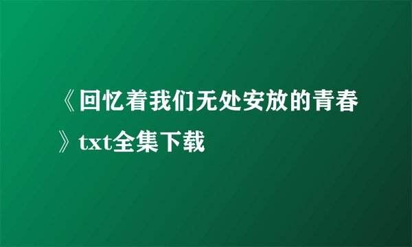 《回忆着我们无处安放的青春》txt全集下载