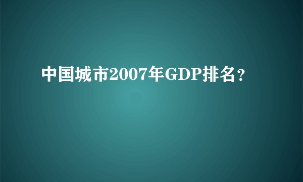 中国城市2007年GDP排名?
