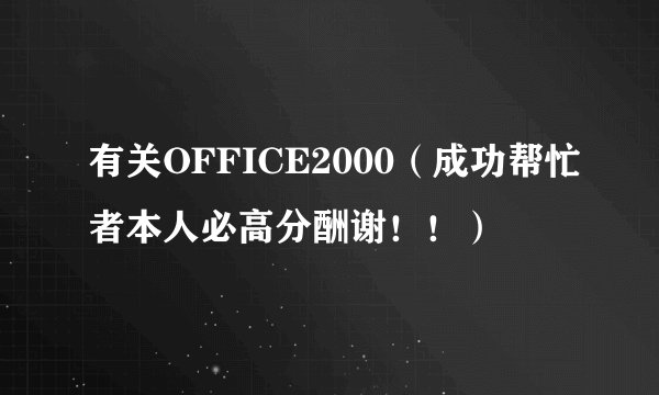 有关OFFICE2000（成功帮忙者本人必高分酬谢！！）