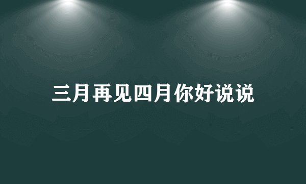三月再见四月你好说说