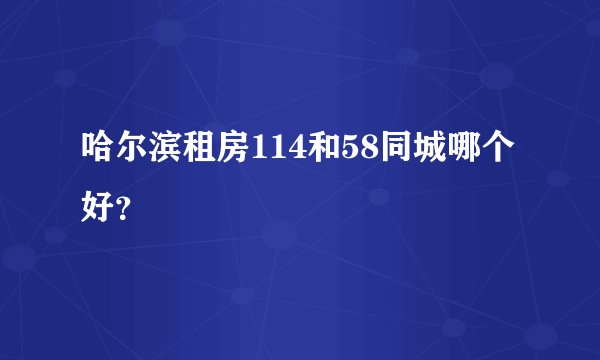 哈尔滨租房114和58同城哪个好？
