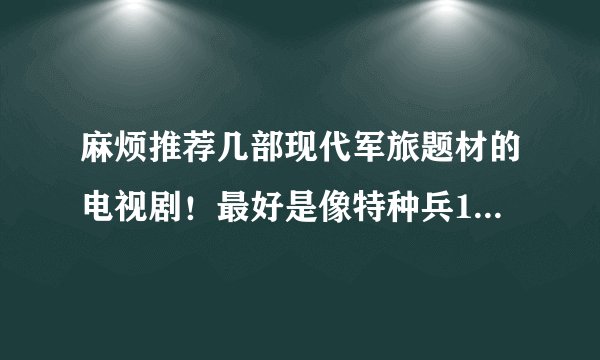 麻烦推荐几部现代军旅题材的电视剧！最好是像特种兵1、2.3之类de